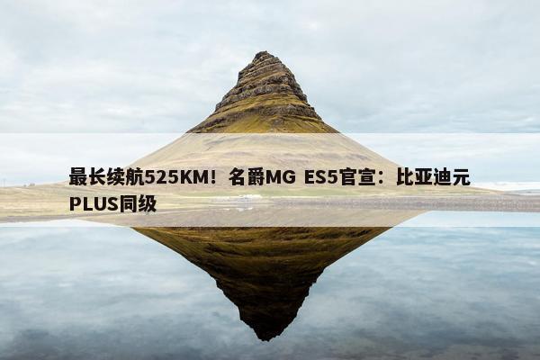 最长续航525KM！名爵MG ES5官宣：比亚迪元PLUS同级