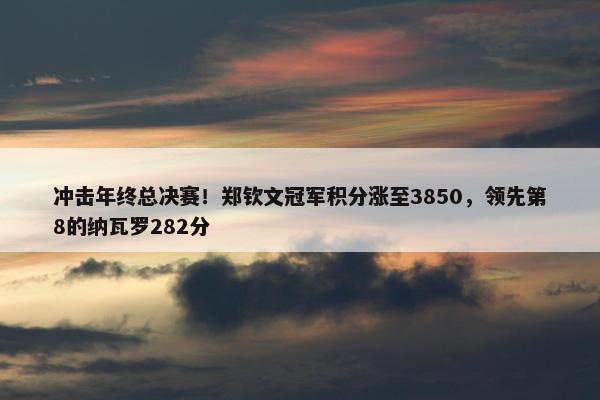 冲击年终总决赛！郑钦文冠军积分涨至3850，领先第8的纳瓦罗282分