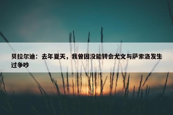 贝拉尔迪：去年夏天，我曾因没能转会尤文与萨索洛发生过争吵