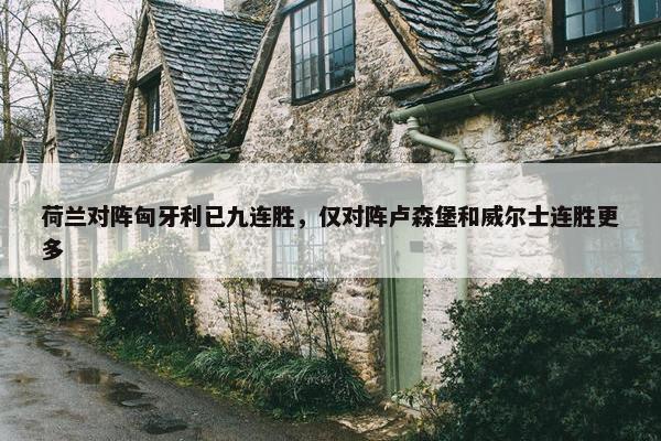 荷兰对阵匈牙利已九连胜，仅对阵卢森堡和威尔士连胜更多