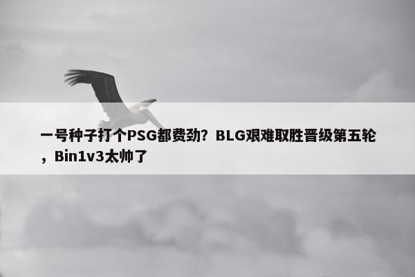 一号种子打个PSG都费劲？BLG艰难取胜晋级第五轮，Bin1v3太帅了