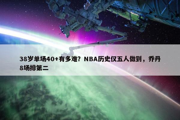 38岁单场40+有多难？NBA历史仅五人做到，乔丹8场排第二