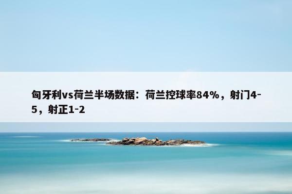 匈牙利vs荷兰半场数据：荷兰控球率84%，射门4-5，射正1-2