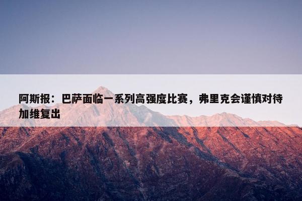 阿斯报：巴萨面临一系列高强度比赛，弗里克会谨慎对待加维复出