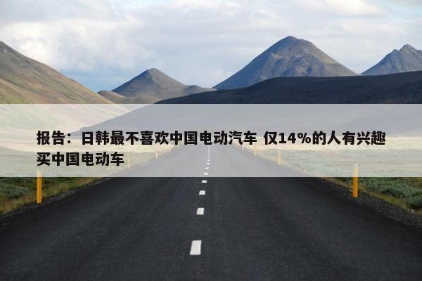 报告：日韩最不喜欢中国电动汽车 仅14%的人有兴趣买中国电动车