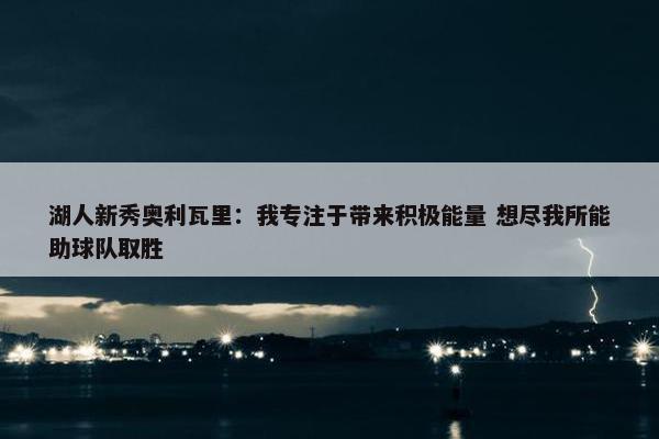 湖人新秀奥利瓦里：我专注于带来积极能量 想尽我所能助球队取胜