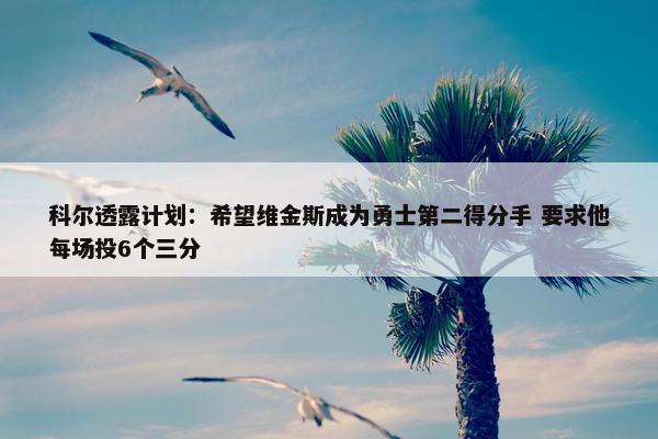 科尔透露计划：希望维金斯成为勇士第二得分手 要求他每场投6个三分