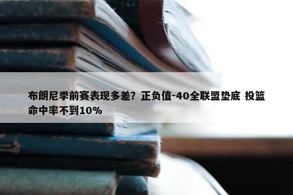 布朗尼季前赛表现多差？正负值-40全联盟垫底 投篮命中率不到10%