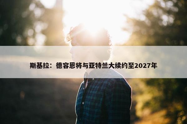 斯基拉：德容恩将与亚特兰大续约至2027年