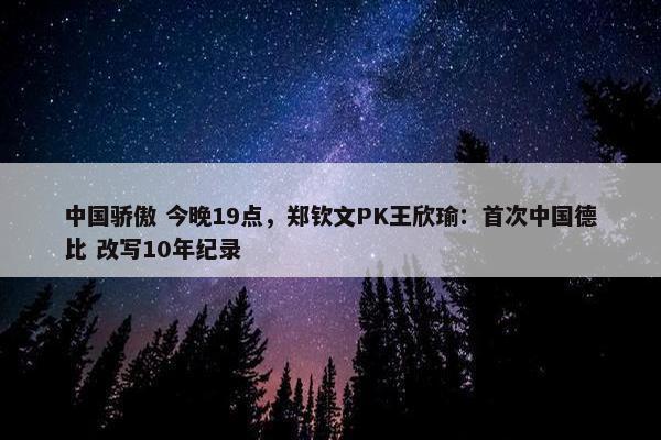 中国骄傲 今晚19点，郑钦文PK王欣瑜：首次中国德比 改写10年纪录