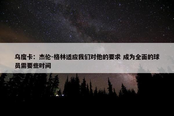 乌度卡：杰伦-格林适应我们对他的要求 成为全面的球员需要些时间