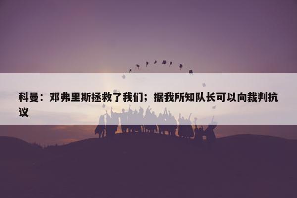 科曼：邓弗里斯拯救了我们；据我所知队长可以向裁判抗议