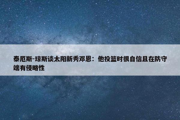 泰厄斯-琼斯谈太阳新秀邓恩：他投篮时很自信且在防守端有侵略性