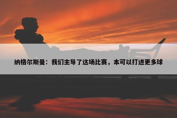 纳格尔斯曼：我们主导了这场比赛，本可以打进更多球