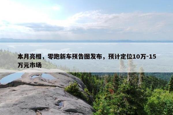 本月亮相，零跑新车预告图发布，预计定位10万-15万元市场