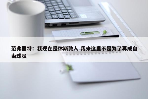 范弗里特：我现在是休斯敦人 我来这里不是为了再成自由球员