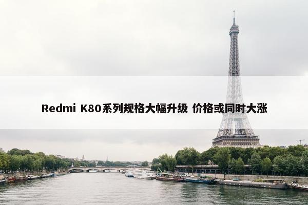 Redmi K80系列规格大幅升级 价格或同时大涨