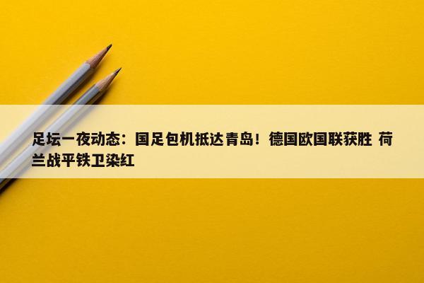 足坛一夜动态：国足包机抵达青岛！德国欧国联获胜 荷兰战平铁卫染红