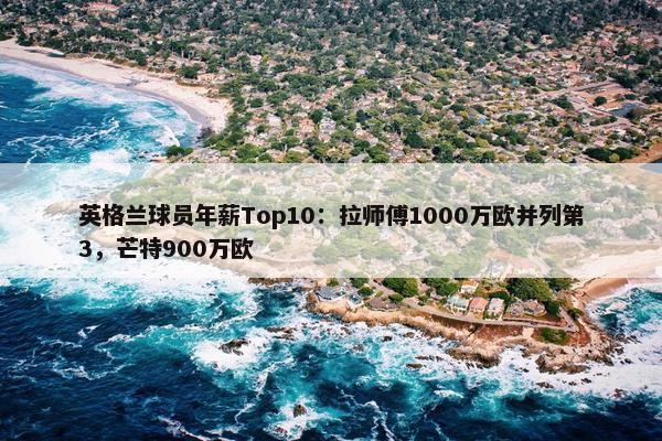 英格兰球员年薪Top10：拉师傅1000万欧并列第3，芒特900万欧