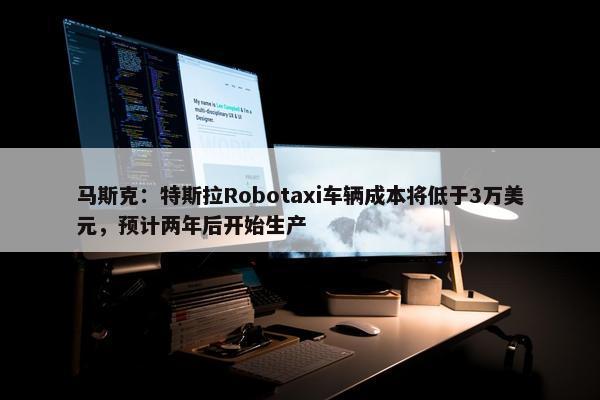 马斯克：特斯拉Robotaxi车辆成本将低于3万美元，预计两年后开始生产