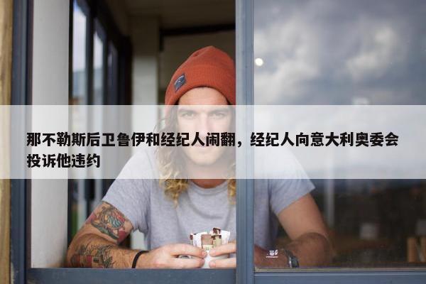 那不勒斯后卫鲁伊和经纪人闹翻，经纪人向意大利奥委会投诉他违约