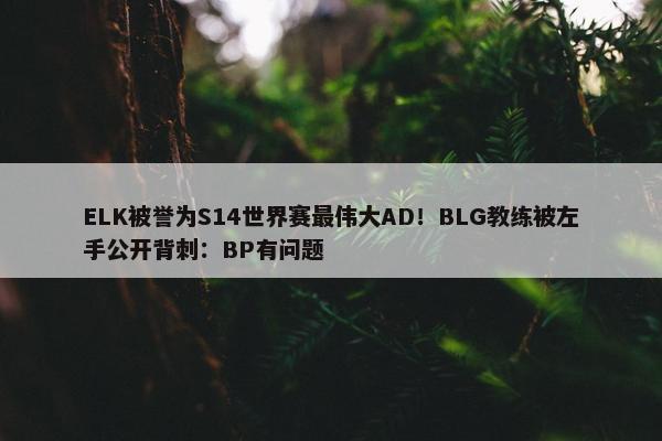 ELK被誉为S14世界赛最伟大AD！BLG教练被左手公开背刺：BP有问题