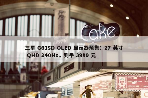 三星 G61SD OLED 显示器预售：27 英寸 QHD 240Hz，到手 3999 元