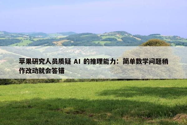 苹果研究人员质疑 AI 的推理能力：简单数学问题稍作改动就会答错