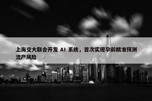 上海交大联合开发 AI 系统，首次实现孕前精准预测流产风险