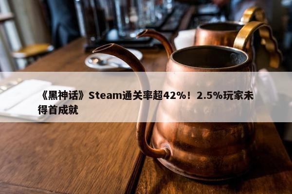 《黑神话》Steam通关率超42%！2.5%玩家未得首成就