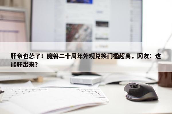 肝帝也怂了！魔兽二十周年外观兑换门槛超高，网友：这能肝出来？