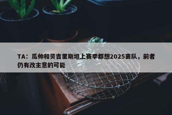 TA：瓜帅和贝吉里斯坦上赛季都想2025离队，前者仍有改主意的可能