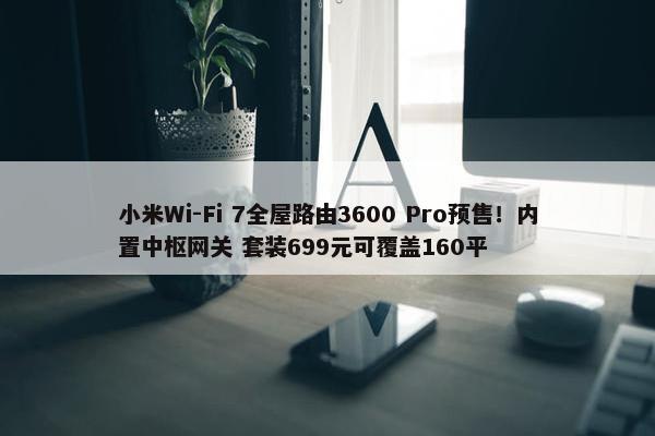 小米Wi-Fi 7全屋路由3600 Pro预售！内置中枢网关 套装699元可覆盖160平