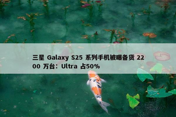 三星 Galaxy S25 系列手机被曝备货 2200 万台：Ultra 占50%