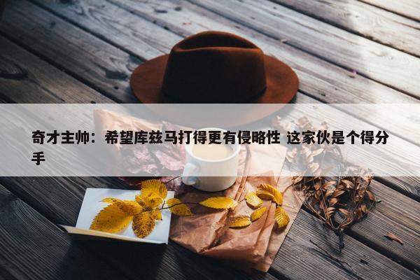 奇才主帅：希望库兹马打得更有侵略性 这家伙是个得分手