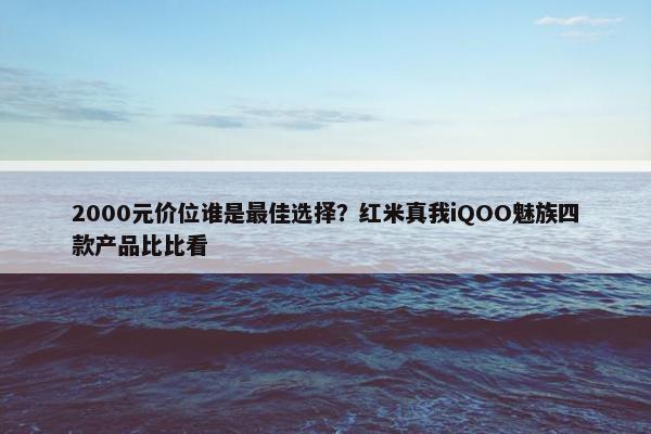 2000元价位谁是最佳选择？红米真我iQOO魅族四款产品比比看