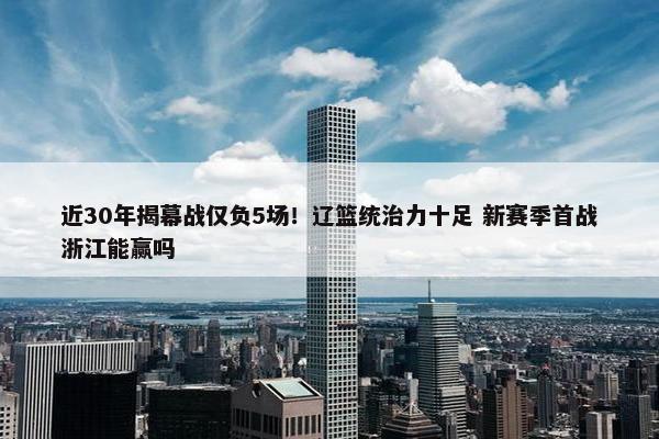 近30年揭幕战仅负5场！辽篮统治力十足 新赛季首战浙江能赢吗