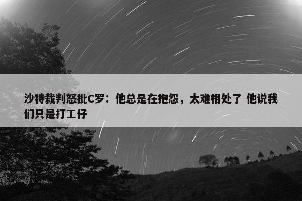 沙特裁判怒批C罗：他总是在抱怨，太难相处了 他说我们只是打工仔