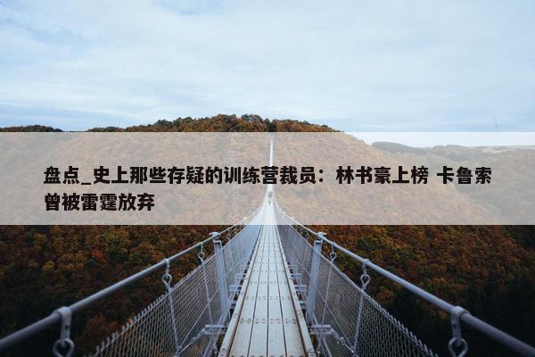 盘点_史上那些存疑的训练营裁员：林书豪上榜 卡鲁索曾被雷霆放弃