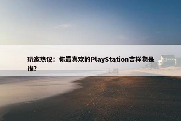 玩家热议：你最喜欢的PlayStation吉祥物是谁？