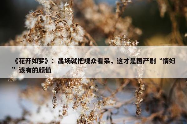 《花开如梦》：出场就把观众看呆，这才是国产剧“情妇”该有的颜值