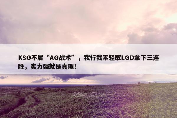 KSG不屑“AG战术”，我行我素轻取LGD拿下三连胜，实力强就是真理！