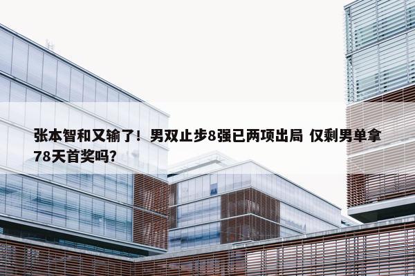 张本智和又输了！男双止步8强已两项出局 仅剩男单拿78天首奖吗？