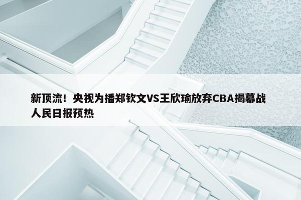 新顶流！央视为播郑钦文VS王欣瑜放弃CBA揭幕战 人民日报预热