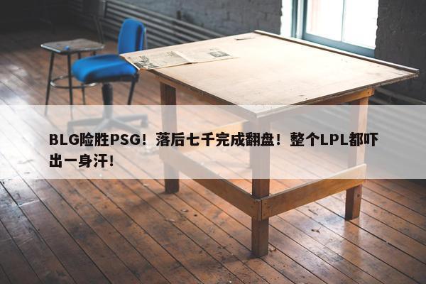 BLG险胜PSG！落后七千完成翻盘！整个LPL都吓出一身汗！