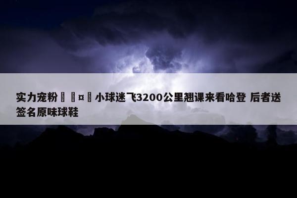 实力宠粉🤩小球迷飞3200公里翘课来看哈登 后者送签名原味球鞋