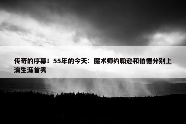 传奇的序幕！55年的今天：魔术师约翰逊和伯德分别上演生涯首秀