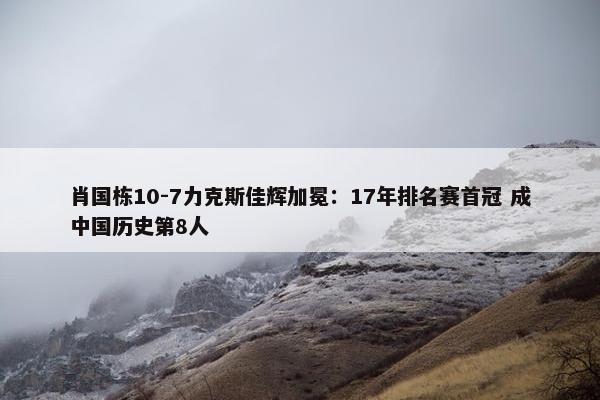 肖国栋10-7力克斯佳辉加冕：17年排名赛首冠 成中国历史第8人