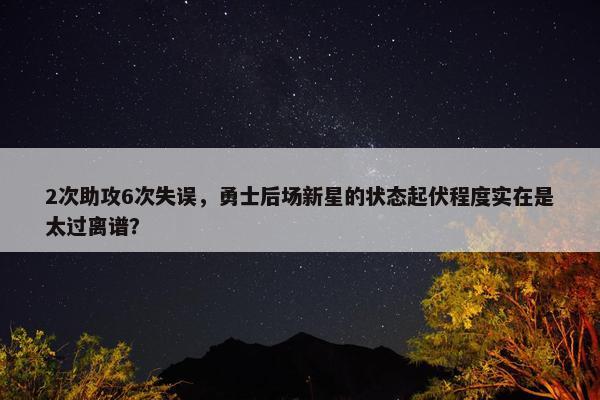 2次助攻6次失误，勇士后场新星的状态起伏程度实在是太过离谱？