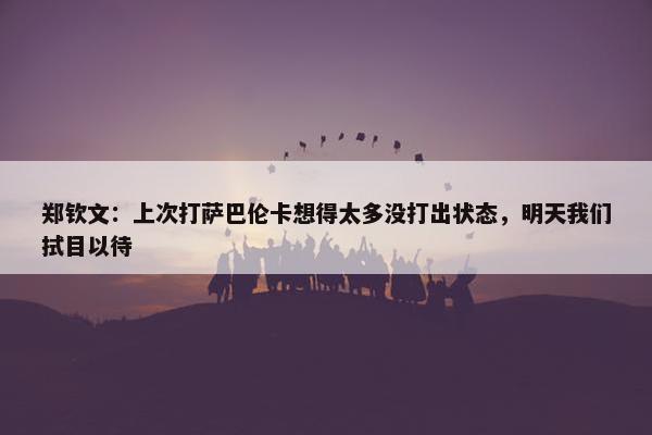 郑钦文：上次打萨巴伦卡想得太多没打出状态，明天我们拭目以待